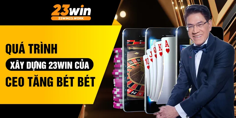 Quá trình xây dựng 23win của CEO Tăng Bét Bét